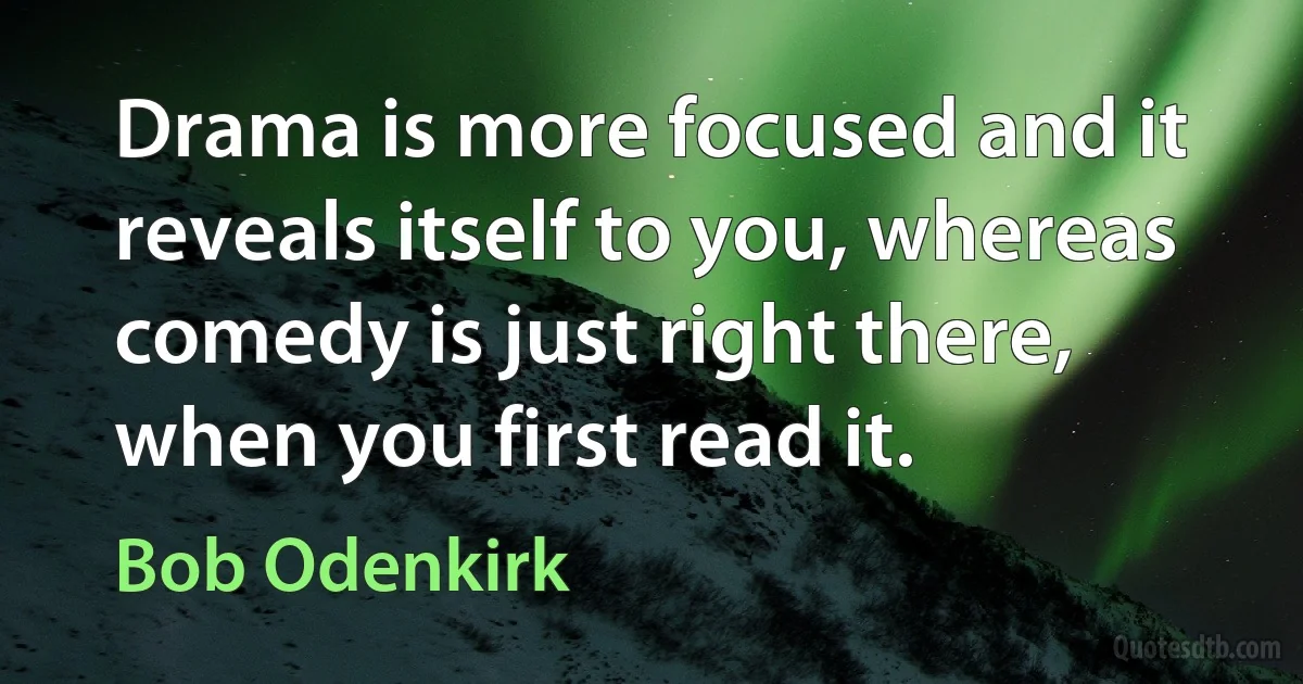 Drama is more focused and it reveals itself to you, whereas comedy is just right there, when you first read it. (Bob Odenkirk)