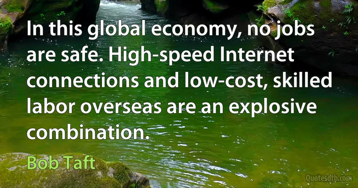 In this global economy, no jobs are safe. High-speed Internet connections and low-cost, skilled labor overseas are an explosive combination. (Bob Taft)