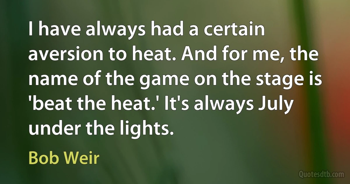 I have always had a certain aversion to heat. And for me, the name of the game on the stage is 'beat the heat.' It's always July under the lights. (Bob Weir)