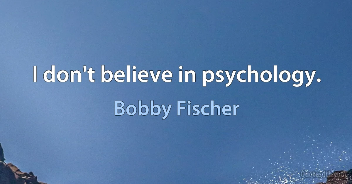 I don't believe in psychology. (Bobby Fischer)