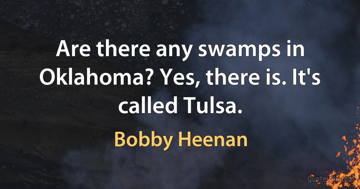 Are there any swamps in Oklahoma? Yes, there is. It's called Tulsa. (Bobby Heenan)