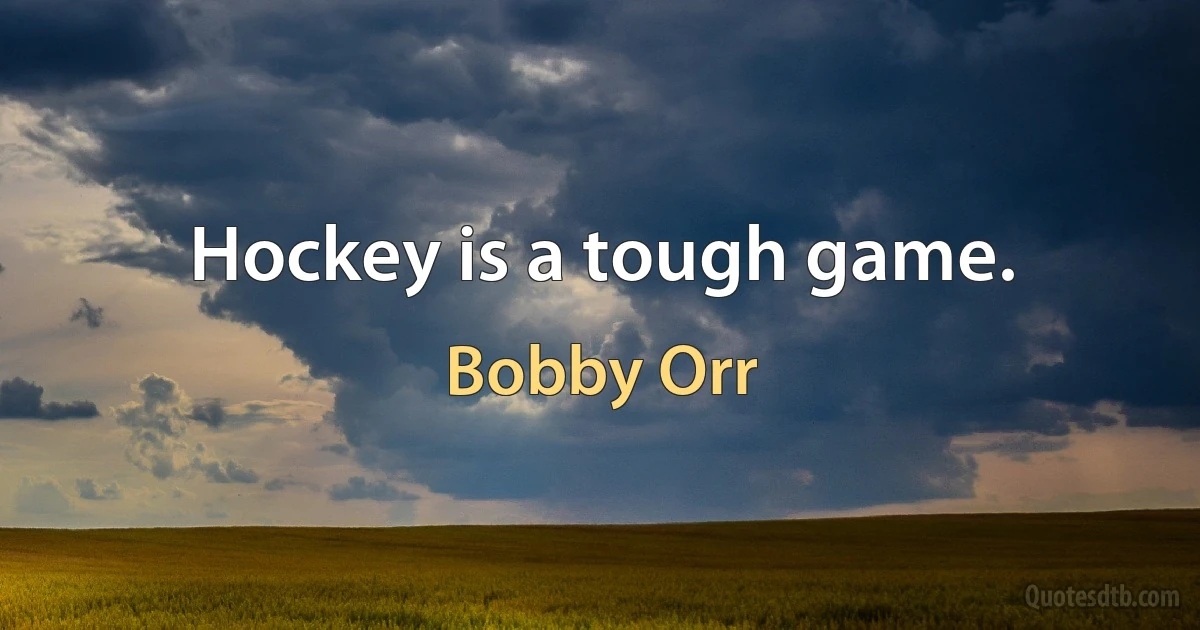 Hockey is a tough game. (Bobby Orr)