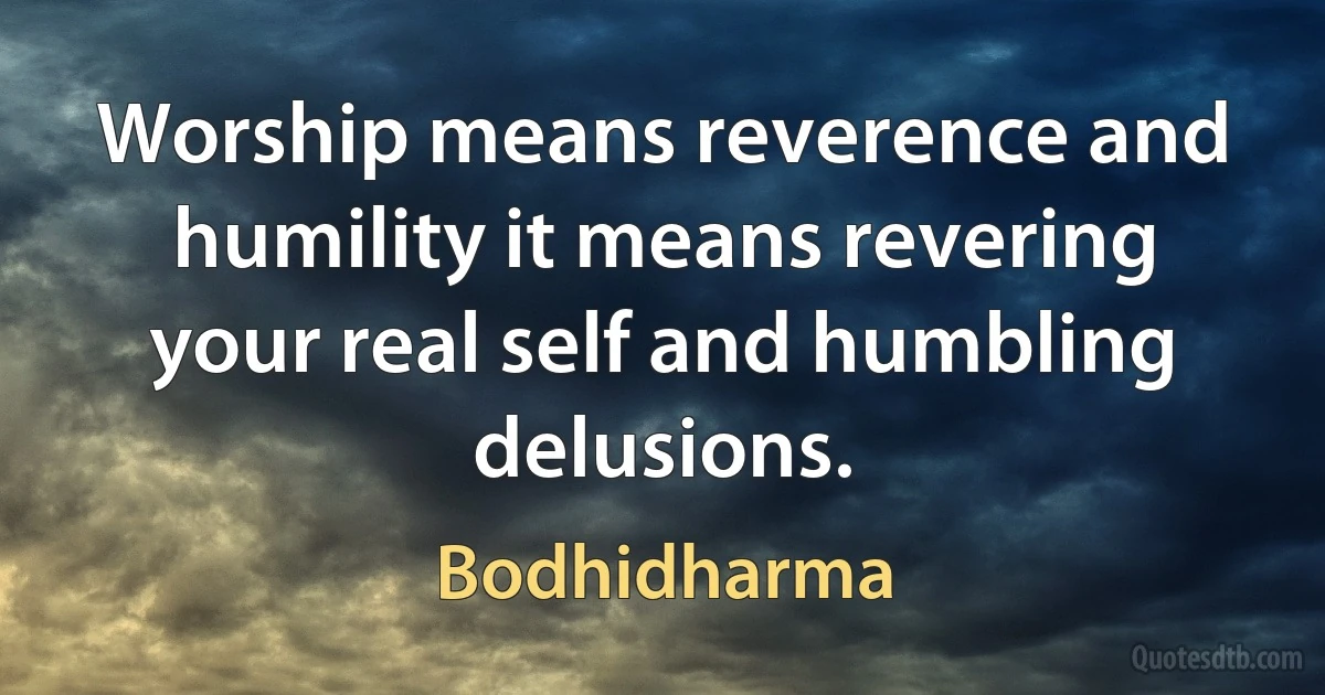 Worship means reverence and humility it means revering your real self and humbling delusions. (Bodhidharma)