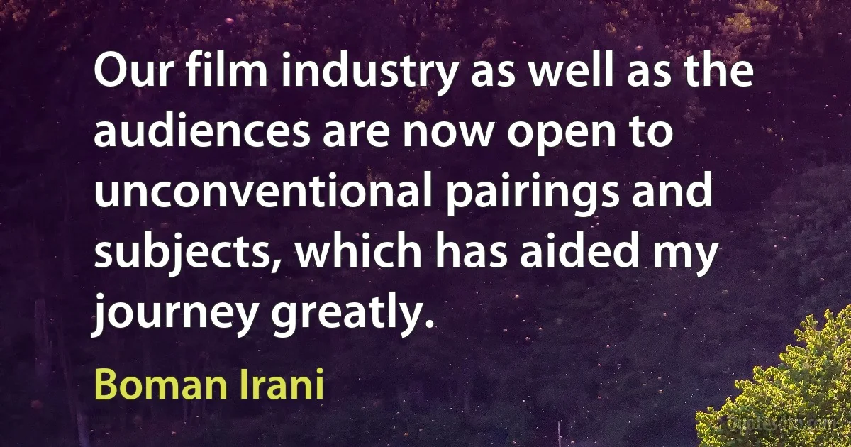 Our film industry as well as the audiences are now open to unconventional pairings and subjects, which has aided my journey greatly. (Boman Irani)