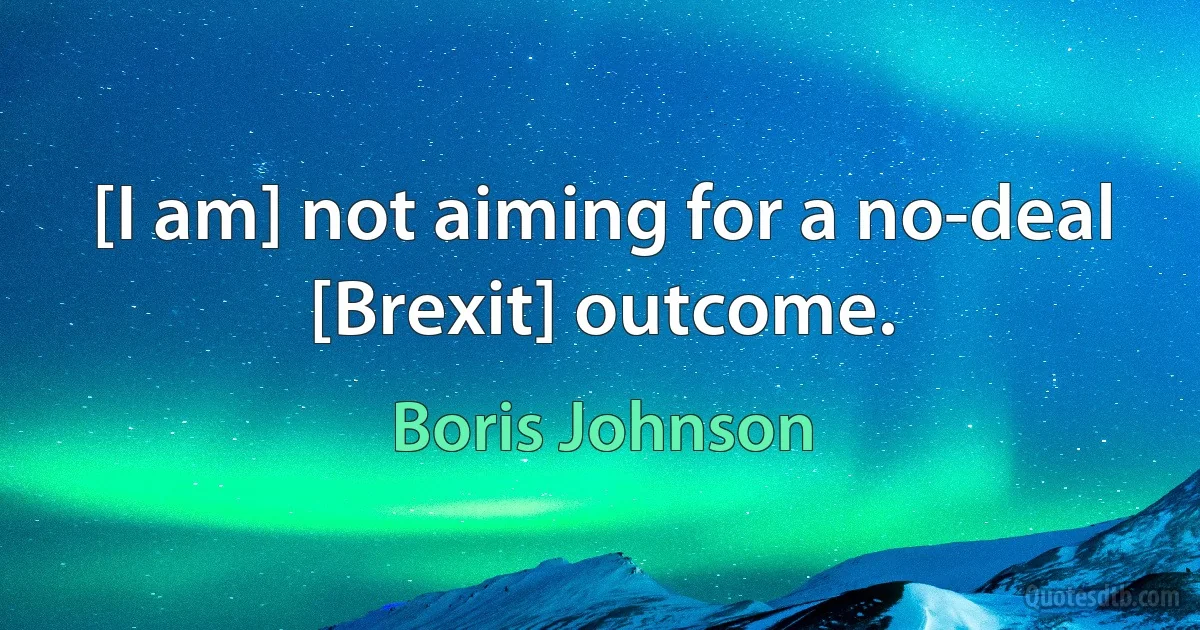 [I am] not aiming for a no-deal [Brexit] outcome. (Boris Johnson)