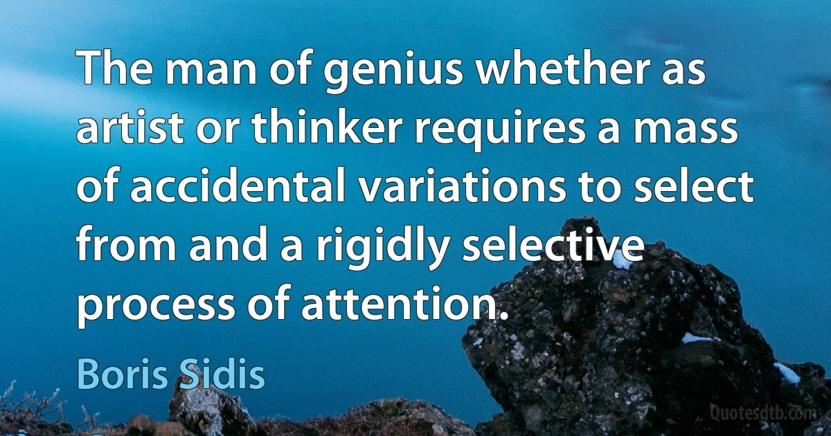 The man of genius whether as artist or thinker requires a mass of accidental variations to select from and a rigidly selective process of attention. (Boris Sidis)