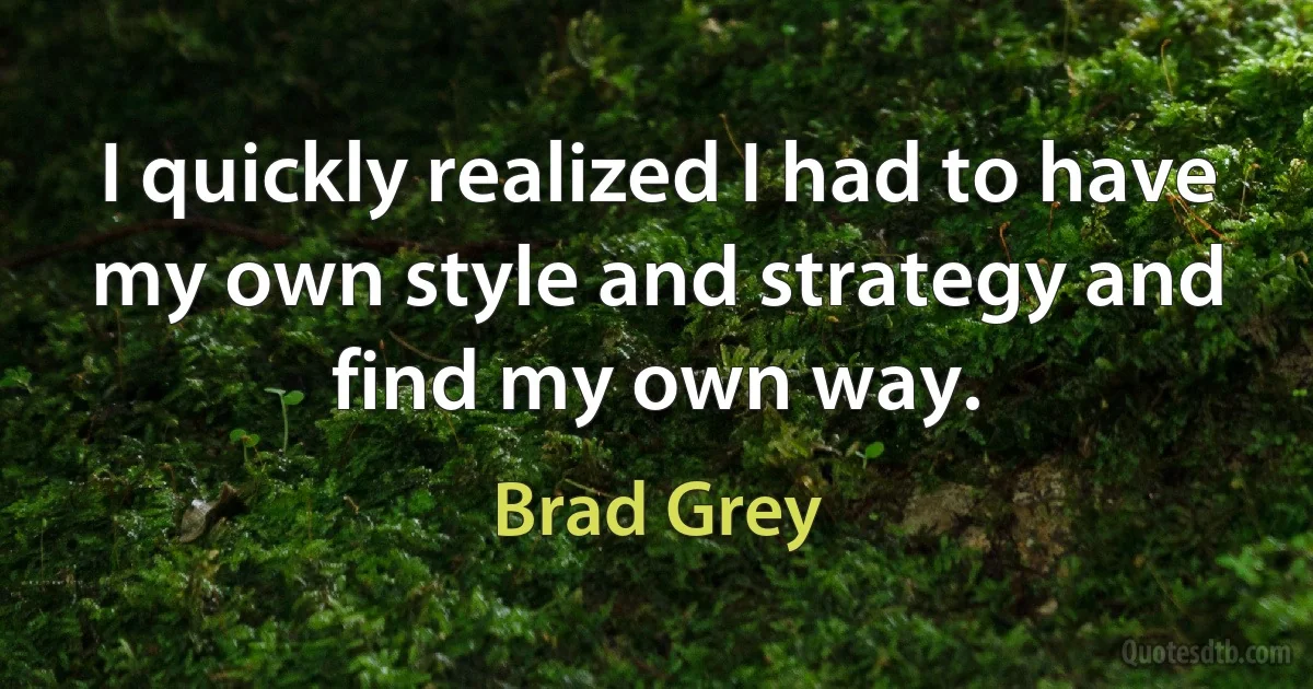 I quickly realized I had to have my own style and strategy and find my own way. (Brad Grey)