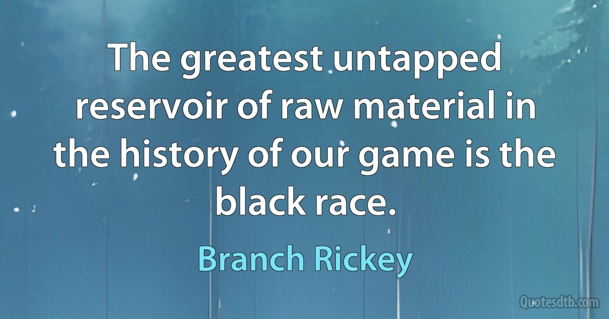 The greatest untapped reservoir of raw material in the history of our game is the black race. (Branch Rickey)