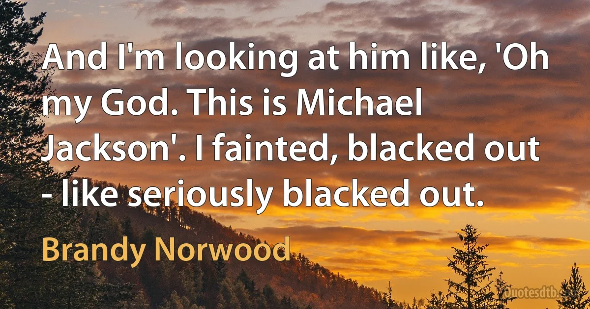 And I'm looking at him like, 'Oh my God. This is Michael Jackson'. I fainted, blacked out - like seriously blacked out. (Brandy Norwood)