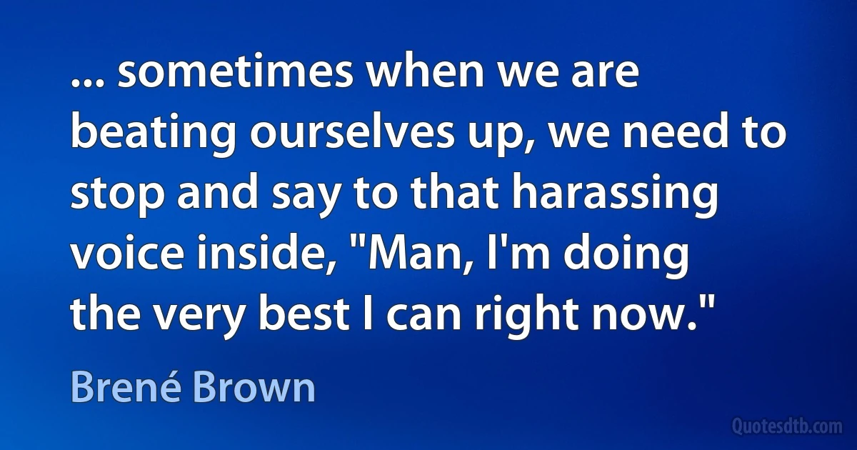 ... sometimes when we are beating ourselves up, we need to stop and say to that harassing voice inside, "Man, I'm doing the very best I can right now." (Brené Brown)