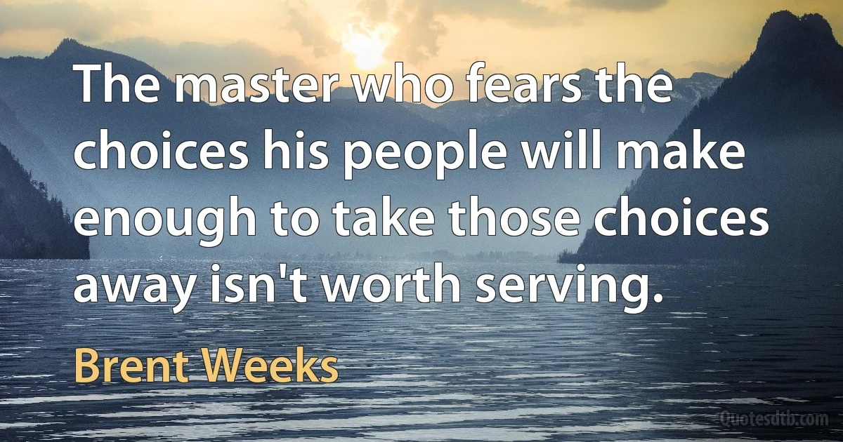 The master who fears the choices his people will make enough to take those choices away isn't worth serving. (Brent Weeks)