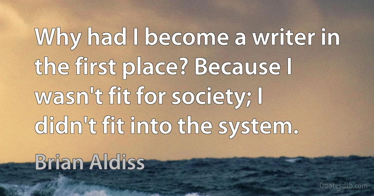 Why had I become a writer in the first place? Because I wasn't fit for society; I didn't fit into the system. (Brian Aldiss)