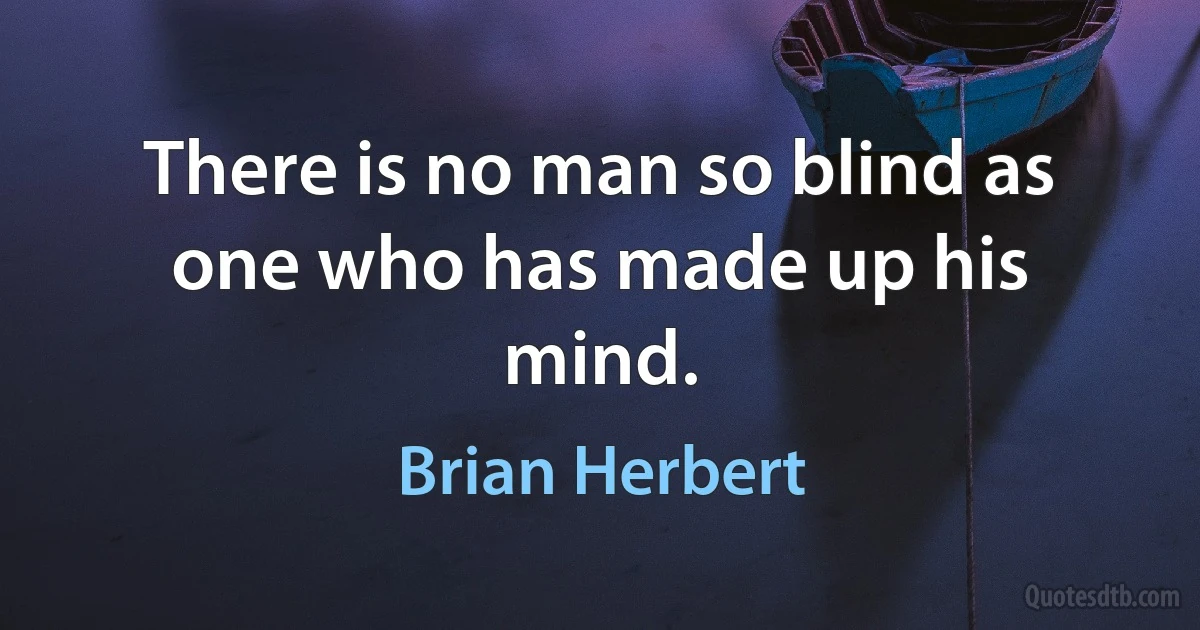 There is no man so blind as one who has made up his mind. (Brian Herbert)