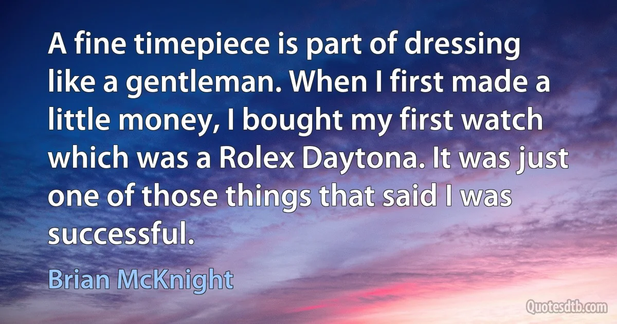 A fine timepiece is part of dressing like a gentleman. When I first made a little money, I bought my first watch which was a Rolex Daytona. It was just one of those things that said I was successful. (Brian McKnight)