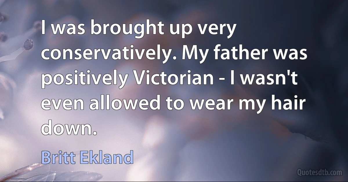 I was brought up very conservatively. My father was positively Victorian - I wasn't even allowed to wear my hair down. (Britt Ekland)