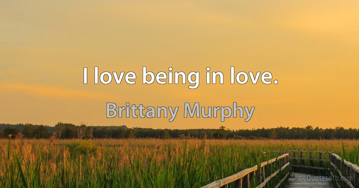 I love being in love. (Brittany Murphy)