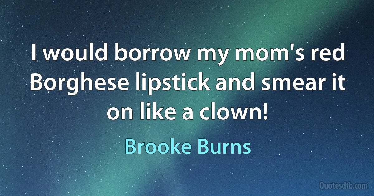 I would borrow my mom's red Borghese lipstick and smear it on like a clown! (Brooke Burns)