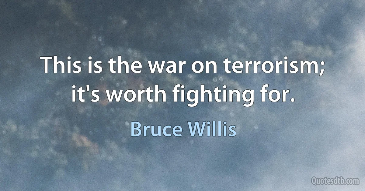 This is the war on terrorism; it's worth fighting for. (Bruce Willis)