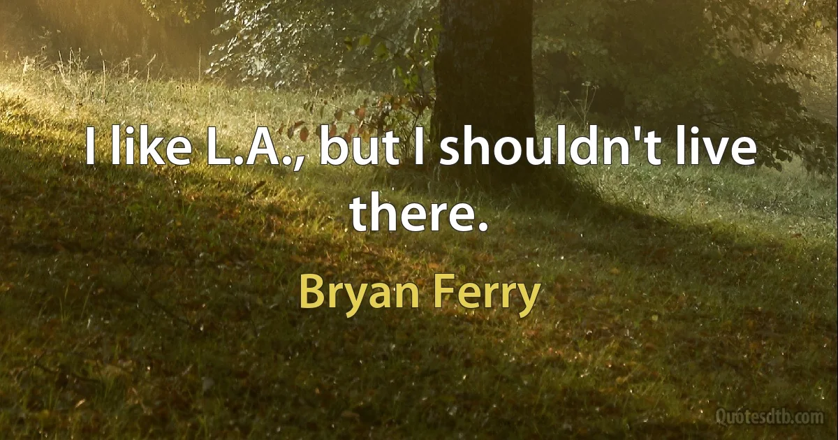 I like L.A., but I shouldn't live there. (Bryan Ferry)