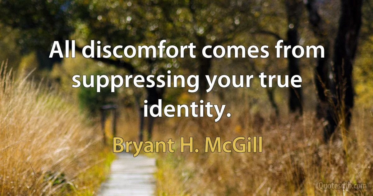 All discomfort comes from suppressing your true identity. (Bryant H. McGill)