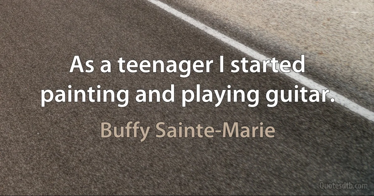 As a teenager I started painting and playing guitar. (Buffy Sainte-Marie)