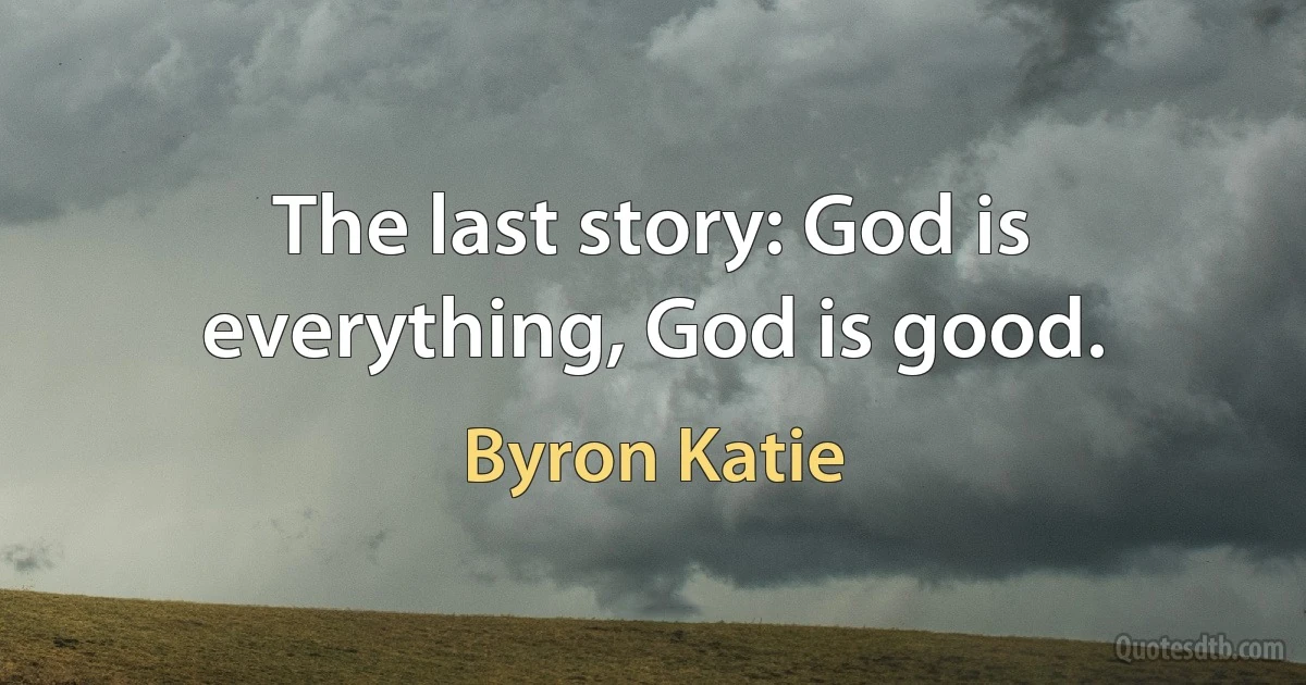 The last story: God is everything, God is good. (Byron Katie)