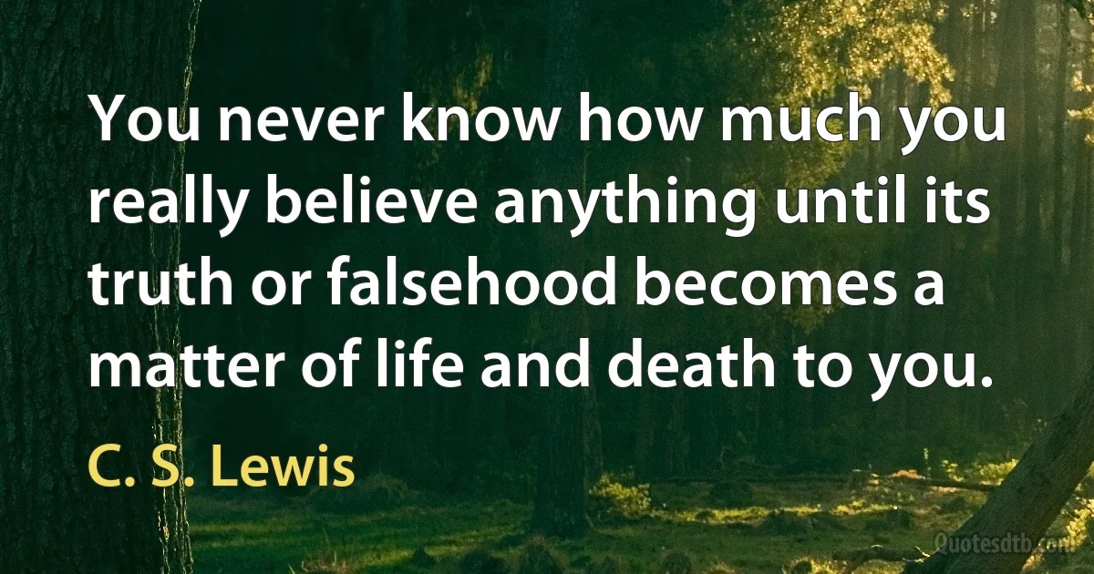 You never know how much you really believe anything until its truth or falsehood becomes a matter of life and death to you. (C. S. Lewis)