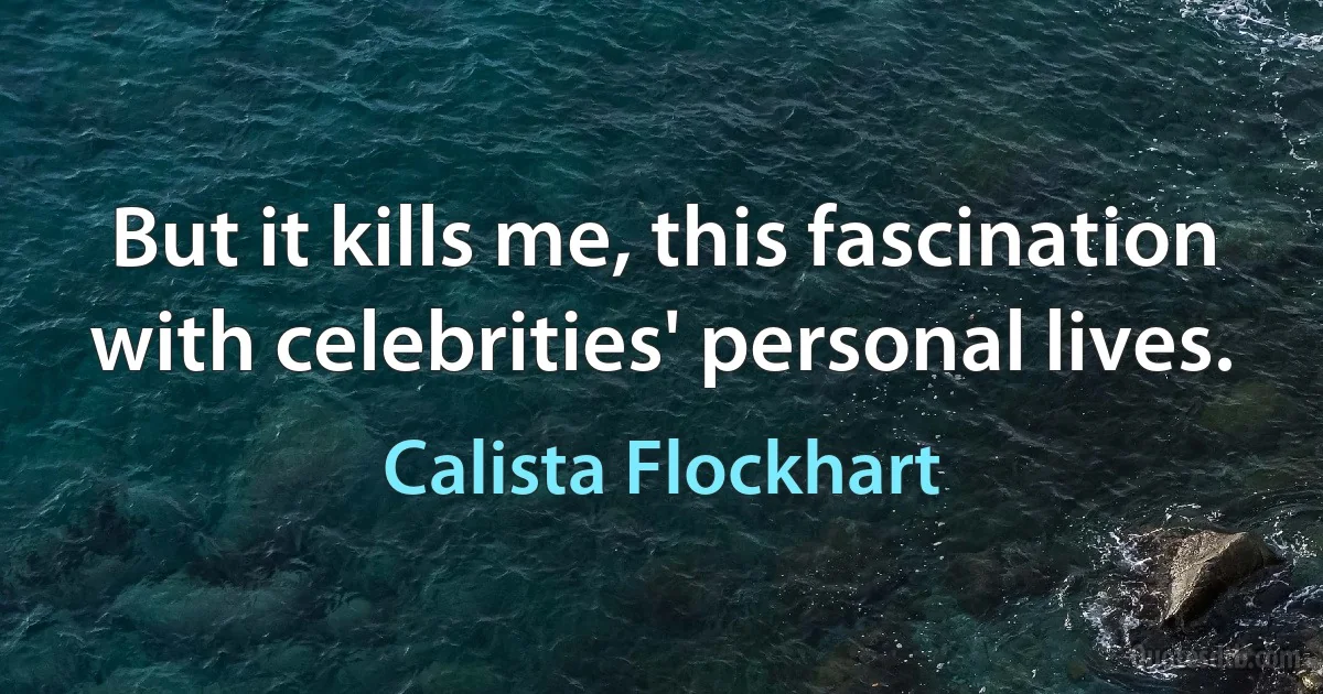 But it kills me, this fascination with celebrities' personal lives. (Calista Flockhart)