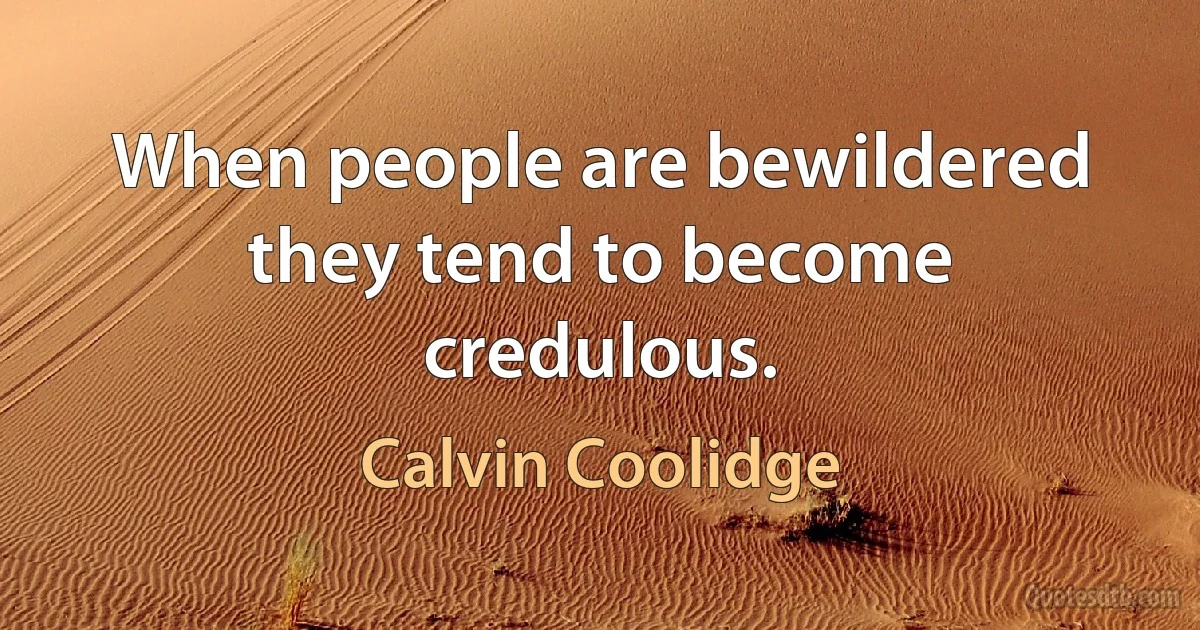 When people are bewildered they tend to become credulous. (Calvin Coolidge)