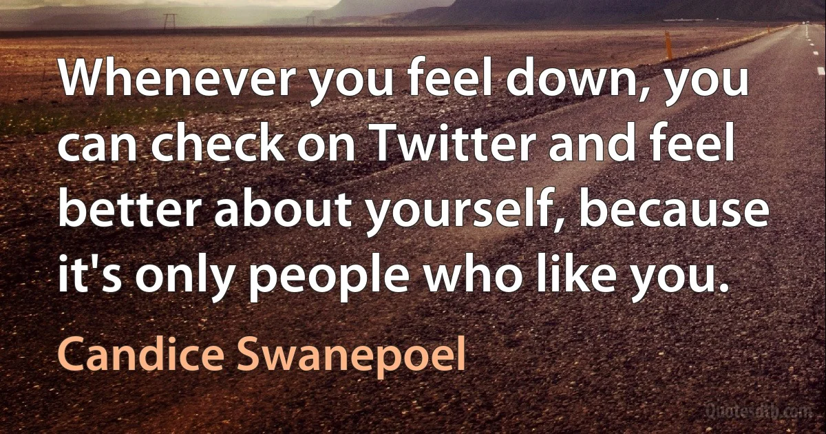 Whenever you feel down, you can check on Twitter and feel better about yourself, because it's only people who like you. (Candice Swanepoel)