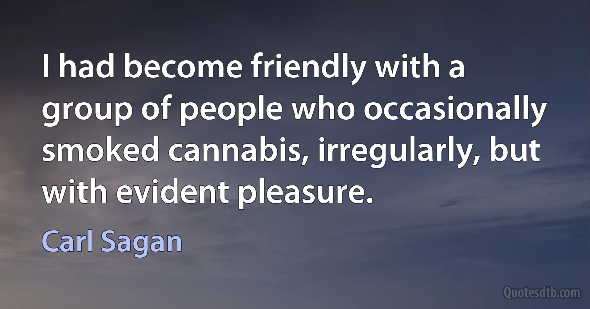 I had become friendly with a group of people who occasionally smoked cannabis, irregularly, but with evident pleasure. (Carl Sagan)