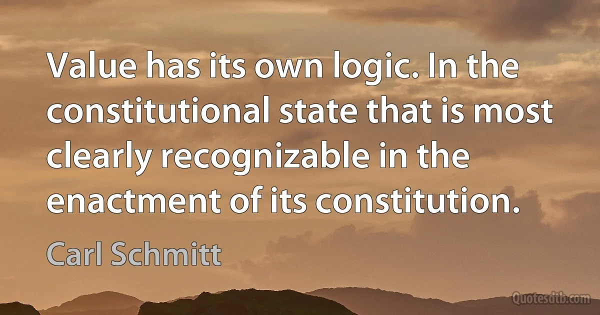 Value has its own logic. In the constitutional state that is most clearly recognizable in the enactment of its constitution. (Carl Schmitt)