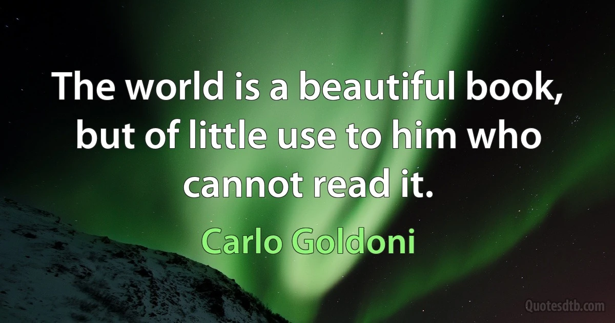 The world is a beautiful book, but of little use to him who cannot read it. (Carlo Goldoni)