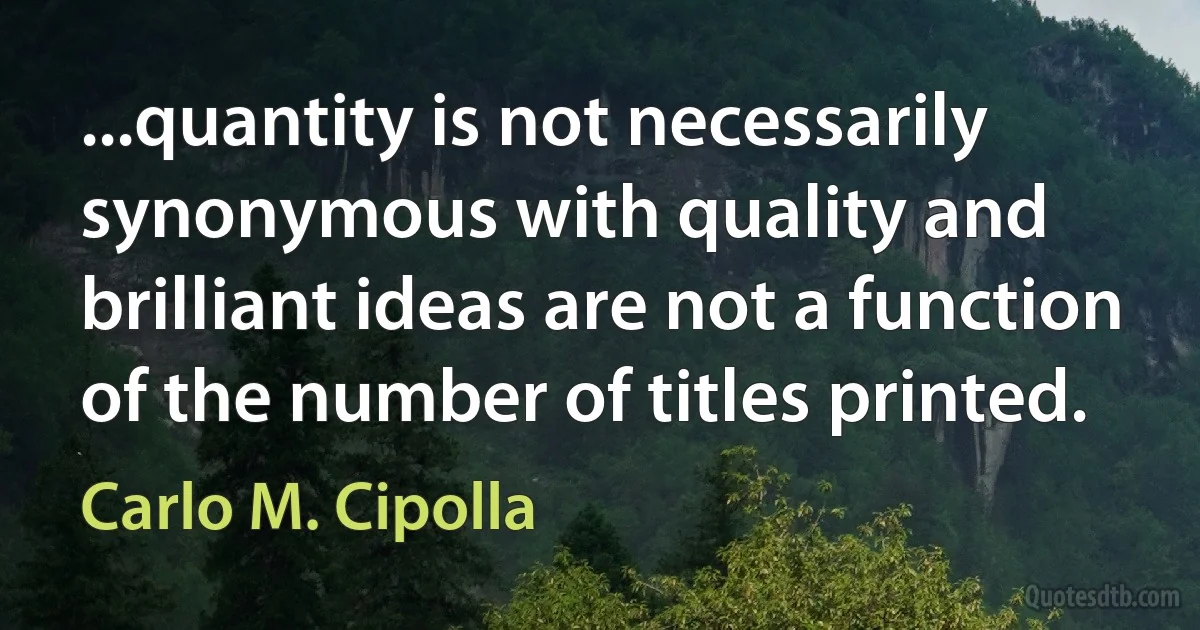 ...quantity is not necessarily synonymous with quality and brilliant ideas are not a function of the number of titles printed. (Carlo M. Cipolla)