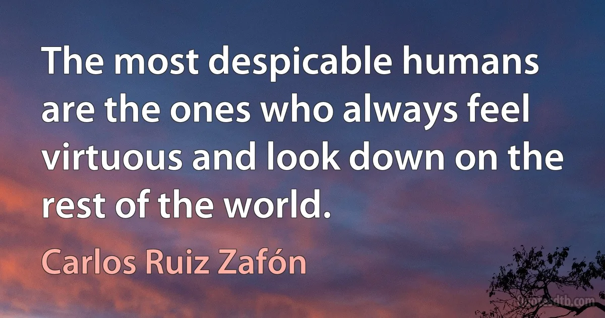 The most despicable humans are the ones who always feel virtuous and look down on the rest of the world. (Carlos Ruiz Zafón)