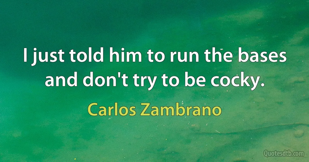 I just told him to run the bases and don't try to be cocky. (Carlos Zambrano)