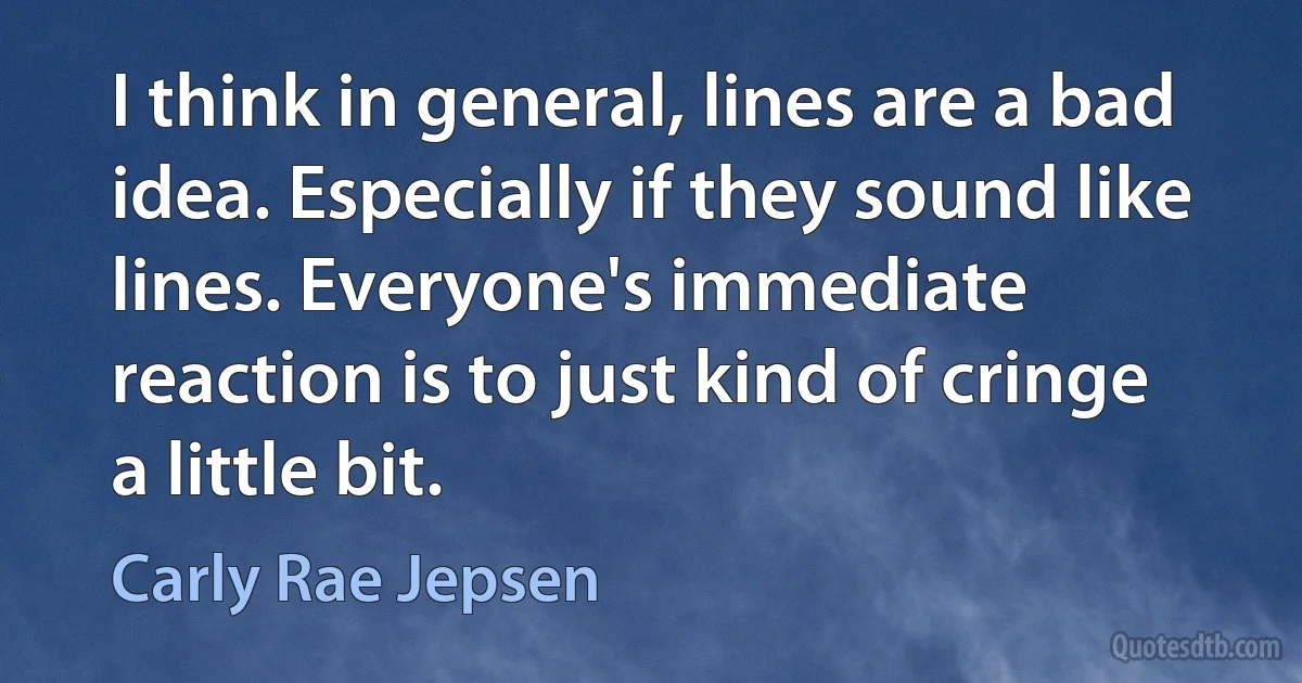 I think in general, lines are a bad idea. Especially if they sound like lines. Everyone's immediate reaction is to just kind of cringe a little bit. (Carly Rae Jepsen)