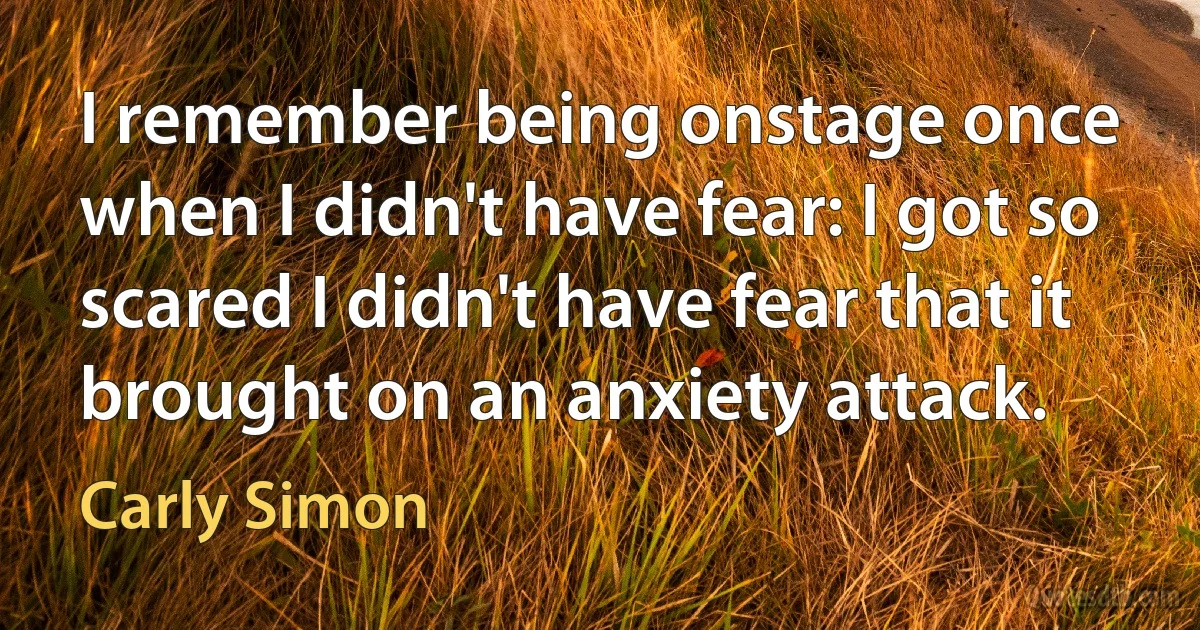 I remember being onstage once when I didn't have fear: I got so scared I didn't have fear that it brought on an anxiety attack. (Carly Simon)