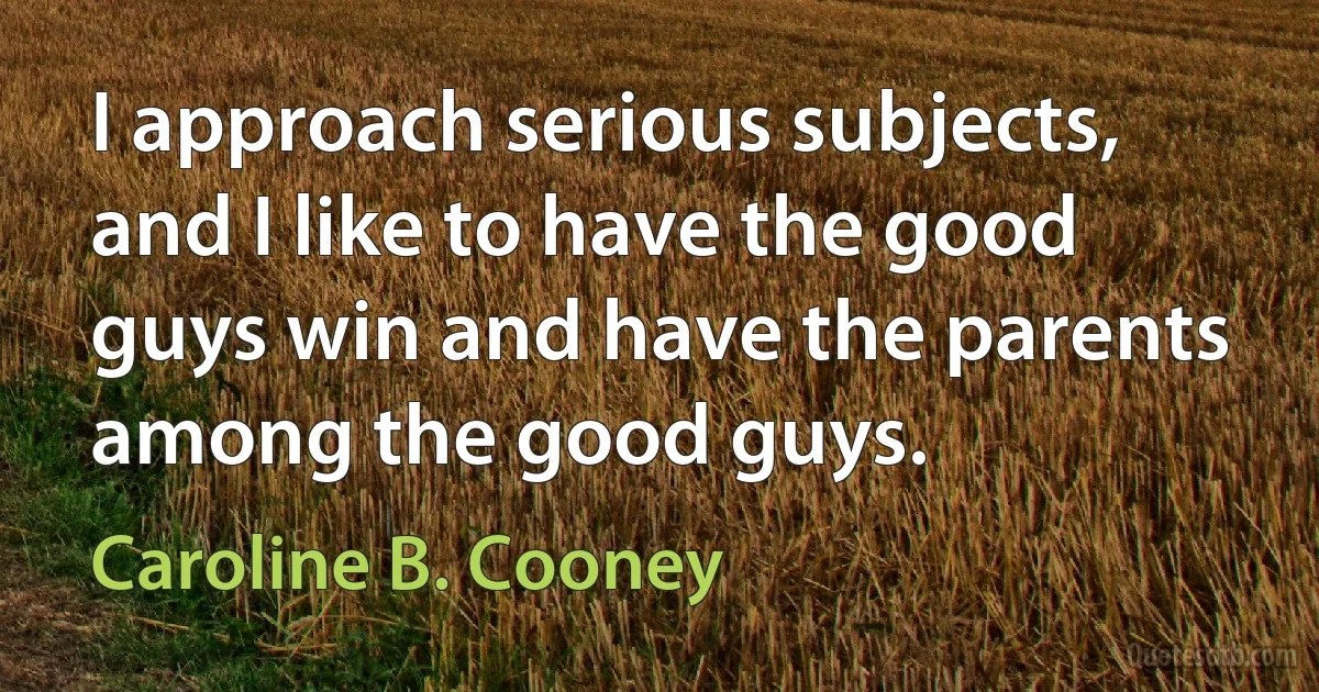 I approach serious subjects, and I like to have the good guys win and have the parents among the good guys. (Caroline B. Cooney)