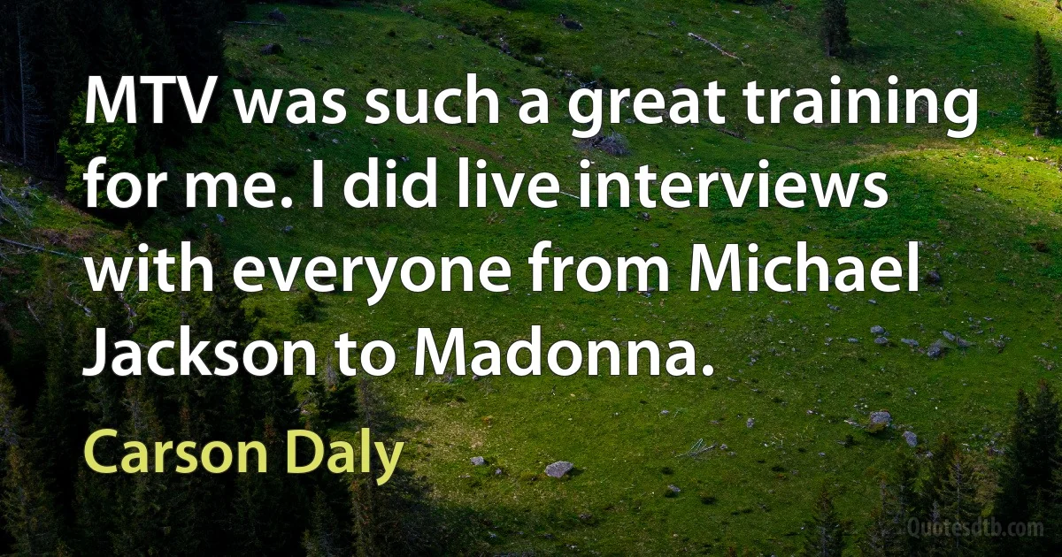 MTV was such a great training for me. I did live interviews with everyone from Michael Jackson to Madonna. (Carson Daly)