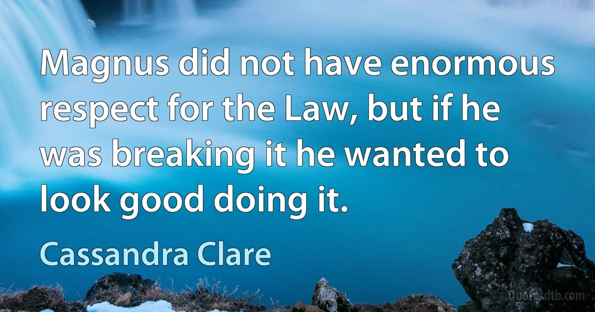 Magnus did not have enormous respect for the Law, but if he was breaking it he wanted to look good doing it. (Cassandra Clare)