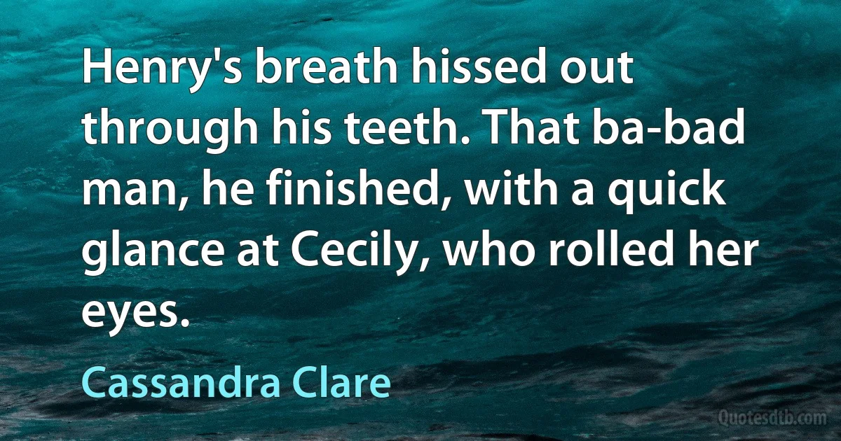 Henry's breath hissed out through his teeth. That ba-bad man, he finished, with a quick glance at Cecily, who rolled her eyes. (Cassandra Clare)