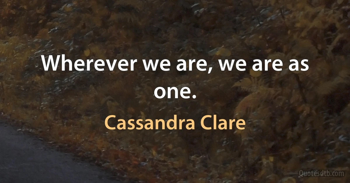 Wherever we are, we are as one. (Cassandra Clare)