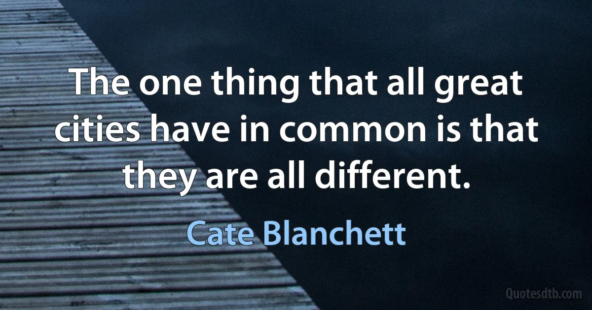 The one thing that all great cities have in common is that they are all different. (Cate Blanchett)