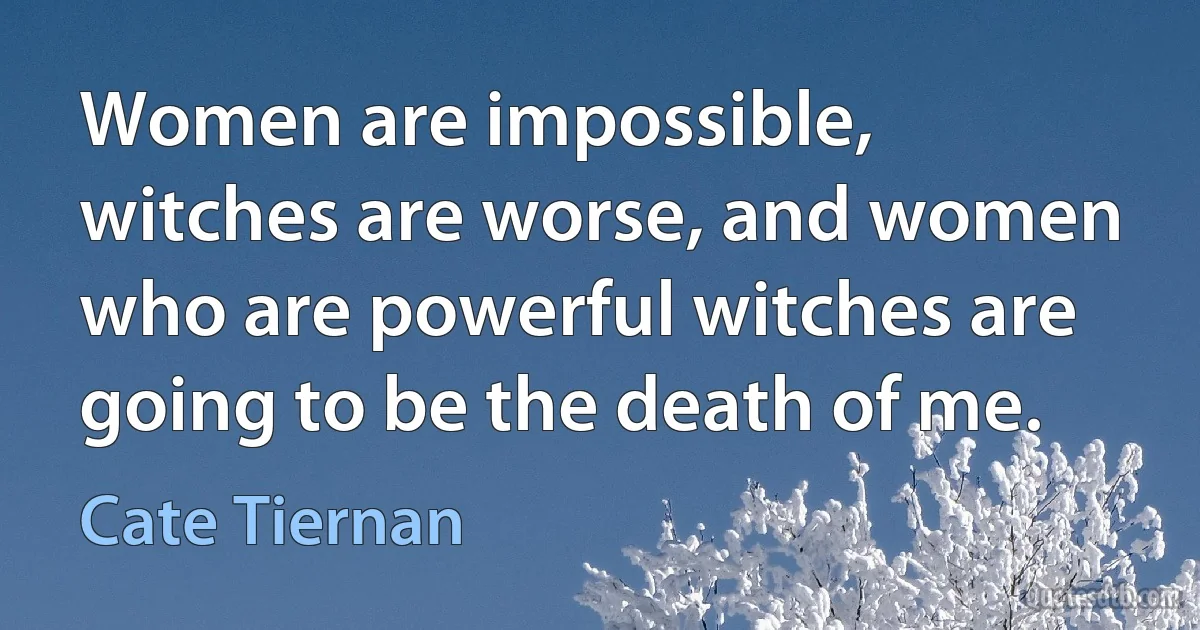 Women are impossible, witches are worse, and women who are powerful witches are going to be the death of me. (Cate Tiernan)