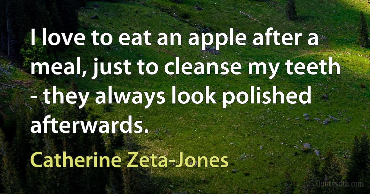 I love to eat an apple after a meal, just to cleanse my teeth - they always look polished afterwards. (Catherine Zeta-Jones)