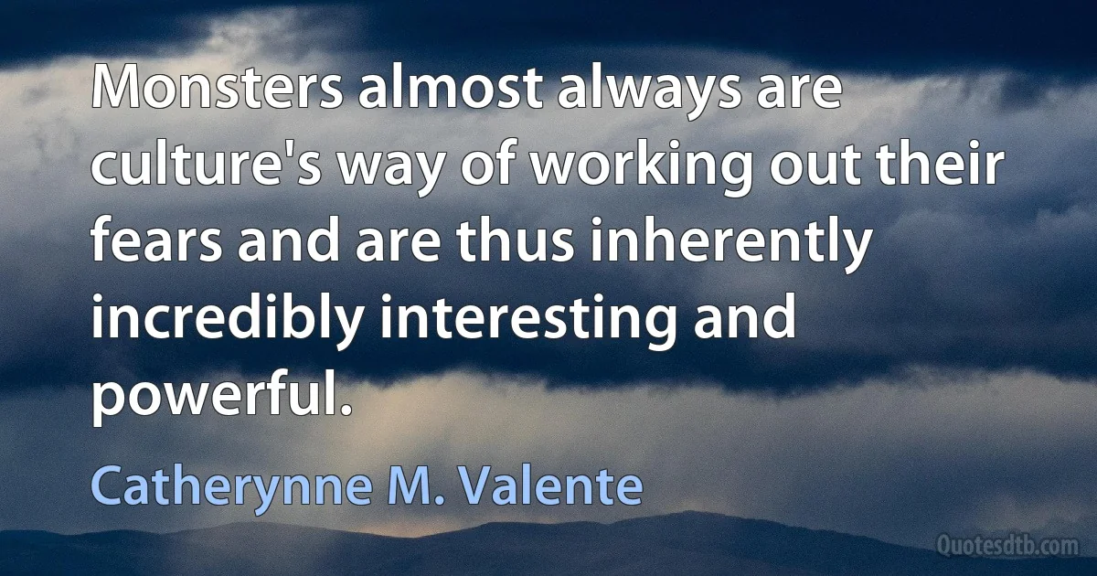 Monsters almost always are culture's way of working out their fears and are thus inherently incredibly interesting and powerful. (Catherynne M. Valente)