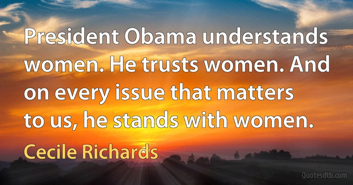 President Obama understands women. He trusts women. And on every issue that matters to us, he stands with women. (Cecile Richards)