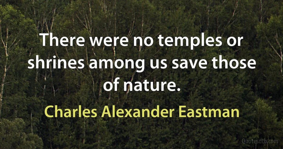 There were no temples or shrines among us save those of nature. (Charles Alexander Eastman)