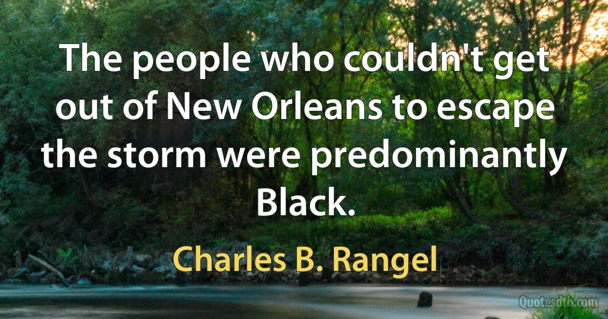 The people who couldn't get out of New Orleans to escape the storm were predominantly Black. (Charles B. Rangel)